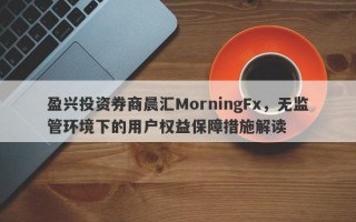 盈兴投资券商晨汇MorningFx，无监管环境下的用户权益保障措施解读