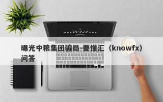 曝光中粮集团骗局-要懂汇（knowfx）问答