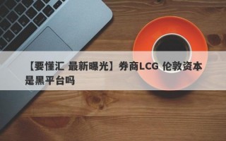 【要懂汇 最新曝光】券商LCG 伦敦资本是黑平台吗
