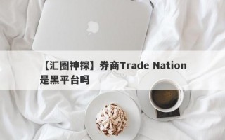 【汇圈神探】券商Trade Nation是黑平台吗
