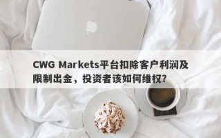 CWG Markets平台扣除客户利润及限制出金，投资者该如何维权？