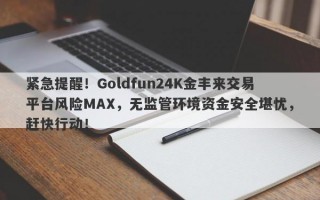 紧急提醒！Goldfun24K金丰来交易平台风险MAX，无监管环境资金安全堪忧，赶快行动！