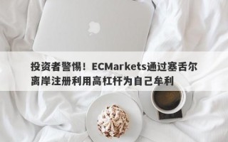 投资者警惕！ECMarkets通过塞舌尔离岸注册利用高杠杆为自己牟利