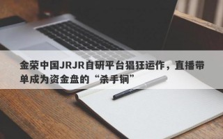 金荣中国JRJR自研平台猖狂运作，直播带单成为资金盘的“杀手锏”