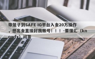 带笼子到SAFE IG平台入金20万操作，想出金直接封我账号！！！-要懂汇（knowfx）问答