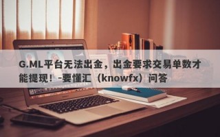 G.ML平台无法出金，出金要求交易单数才能提现！-要懂汇（knowfx）问答