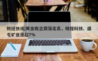 财经快讯|黄金概念震荡走高，晓程科技、盛屯矿业涨超7%