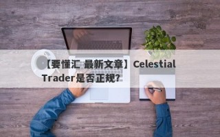 【要懂汇 最新文章】Celestial Trader是否正规？
