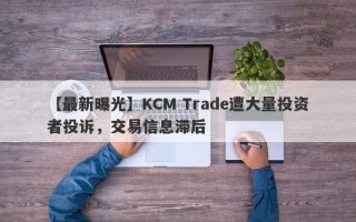 【最新曝光】KCM Trade遭大量投资者投诉，交易信息滞后
