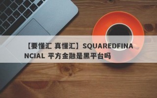 【要懂汇 真懂汇】SQUAREDFINANCIAL 平方金融是黑平台吗
