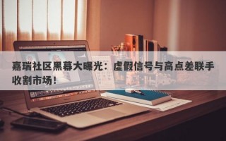 嘉瑞社区黑幕大曝光：虚假信号与高点差联手收割市场！