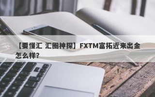 【要懂汇 汇圈神探】FXTM富拓近来出金怎么样？
