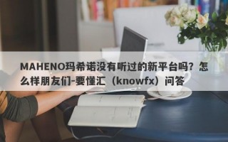 MAHENO玛希诺没有听过的新平台吗？怎么样朋友们-要懂汇（knowfx）问答