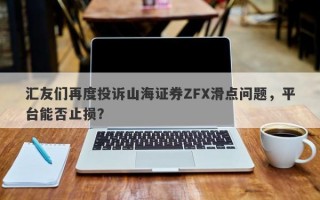 汇友们再度投诉山海证券ZFX滑点问题，平台能否止损？