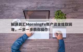 解决晨汇MorningFx账户资金提取困难，一步一步教你操作！