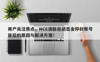 用户关注焦点，NCE澳联拒绝出金停封账号背后的原因与解决方案！