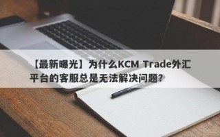 【最新曝光】为什么KCM Trade外汇平台的客服总是无法解决问题？