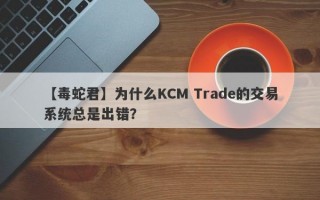 【毒蛇君】为什么KCM Trade的交易系统总是出错？