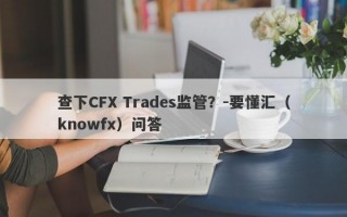 查下CFX Trades监管？-要懂汇（knowfx）问答