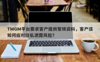 TMGM平台要求客户提供繁琐资料，客户该如何应对隐私泄露风险？