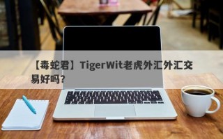 【毒蛇君】TigerWit老虎外汇外汇交易好吗？
