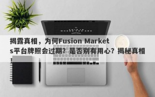 揭露真相，为何Fusion Markets平台牌照会过期？是否别有用心？揭秘真相！