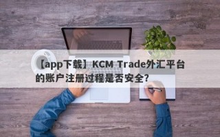 【app下载】KCM Trade外汇平台的账户注册过程是否安全？
