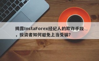 揭露InstaForex经纪人的欺诈手段，投资者如何避免上当受骗？