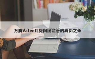 万腾Vatee瓦努阿图监管的真伪之争