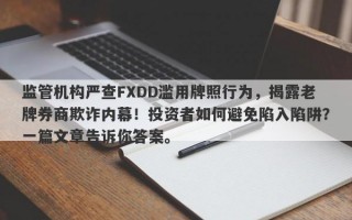 监管机构严查FXDD滥用牌照行为，揭露老牌券商欺诈内幕！投资者如何避免陷入陷阱？一篇文章告诉你答案。