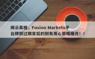 揭示真相，Fusion Markets平台牌照过期背后的别有用心策略曝光！！