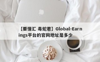 【要懂汇 毒蛇君】Global-Earnings平台的官网地址是多少
