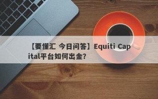 【要懂汇 今日问答】Equiti Capital平台如何出金？
