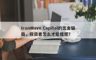 IronWave Capital的出金骗局，投资者怎么才能提现？