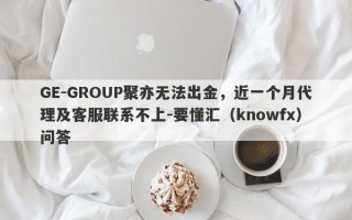 GE-GROUP聚亦无法出金，近一个月代理及客服联系不上-要懂汇（knowfx）问答