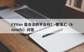 FXVan 是合法的平台吗？-要懂汇（knowfx）问答