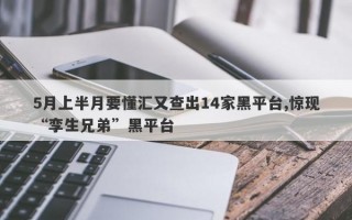 5月上半月要懂汇又查出14家黑平台,惊现“孪生兄弟”黑平台