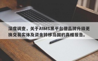 深度调查，关于AIMS黑平台借品牌升级更换交易实体及资金转移岛国的真相报告。