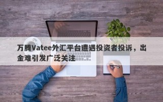 万腾Vatee外汇平台遭遇投资者投诉，出金难引发广泛关注