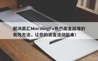 解决晨汇MorningFx账户出金困难的有效方法，让你的资金流动起来！