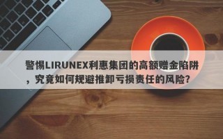 警惕LIRUNEX利惠集团的高额赠金陷阱，究竟如何规避推卸亏损责任的风险？