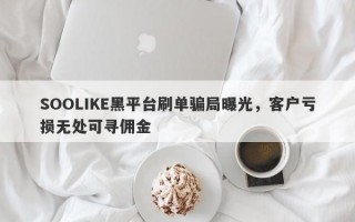 SOOLIKE黑平台刷单骗局曝光，客户亏损无处可寻佣金