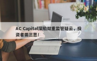 AC Capital深陷双重监管疑云，投资者需三思！