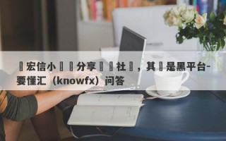 楊宏信小範圍分享體驗社團，其實是黑平台-要懂汇（knowfx）问答