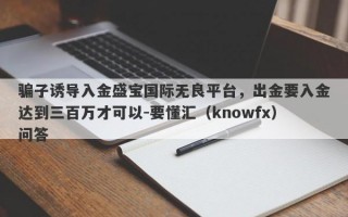 骗子诱导入金盛宝国际无良平台，出金要入金达到三百万才可以-要懂汇（knowfx）问答