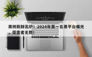 黑榜新鲜出炉！2024年第一名黑平台曝光，受害者无数！