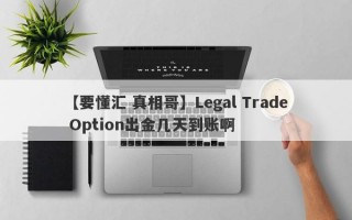 【要懂汇 真相哥】Legal Trade Option出金几天到账啊
