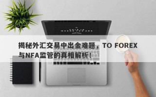 揭秘外汇交易中出金难题，TO FOREX与NFA监管的真相解析！