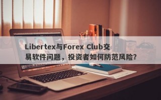 Libertex与Forex Club交易软件问题，投资者如何防范风险？