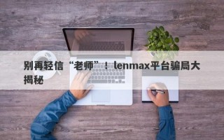 别再轻信“老师”！lenmax平台骗局大揭秘